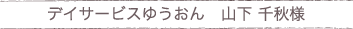 デイサービスゆうおん　山下さまの声
