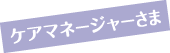 ケアマネージャーさま