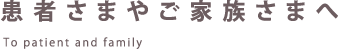 患者さまやご家族さまへ