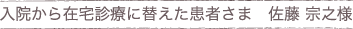 入院から在宅診療に替えた患者さま　佐藤さまの声