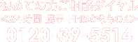 初めての方ご相談ダイヤル ＜24時間 携帯・PHSからもOK＞ 0120-39-5514